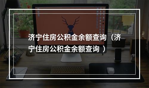 济宁住房公积金余额查询（济宁住房公积金余额查询  ）