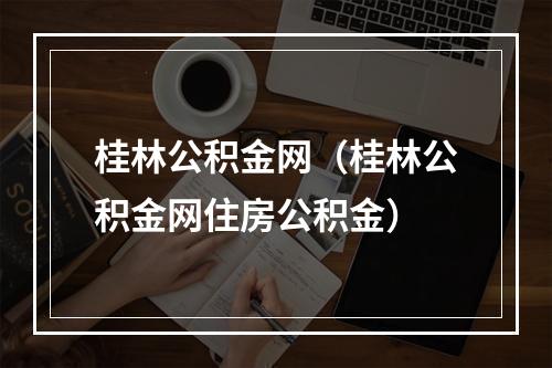 桂林公积金网（桂林公积金网住房公积金）