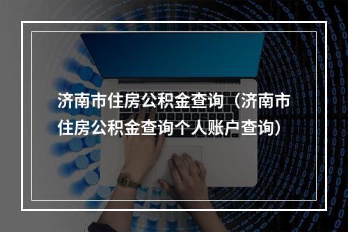 济南市住房公积金查询（济南市住房公积金查询个人账户查询）