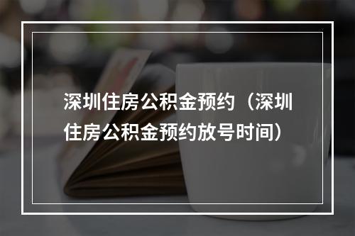 深圳住房公积金预约（深圳住房公积金预约放号时间）