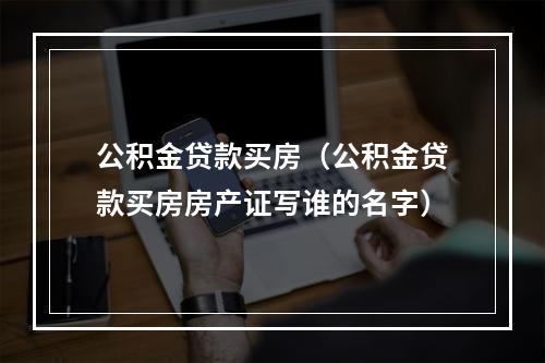 公积金贷款买房（公积金贷款买房房产证写谁的名字）