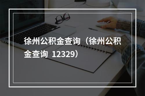 徐州公积金查询（徐州公积金查询  12329）