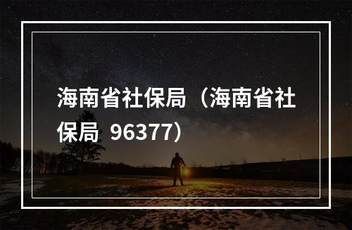 海南省社保局（海南省社保局  96377）