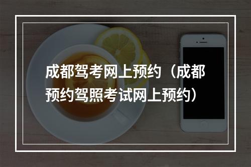 成都驾考网上预约（成都预约驾照考试网上预约）