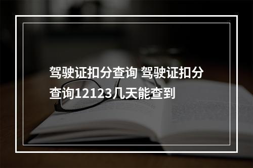 驾驶证扣分查询 驾驶证扣分查询12123几天能查到