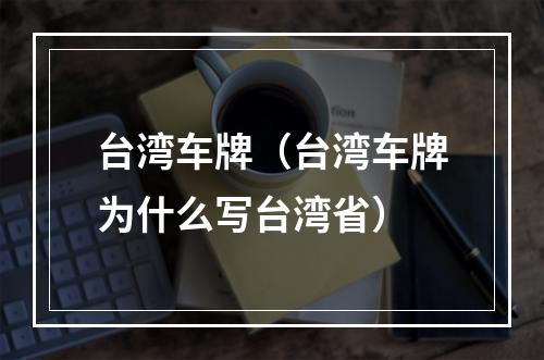 台湾车牌（台湾车牌为什么写台湾省）