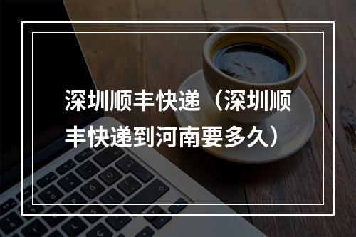 深圳顺丰快递（深圳顺丰快递到河南要多久）