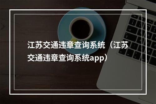 江苏交通违章查询系统（江苏交通违章查询系统app）