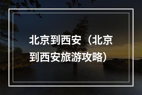 北京到西安（北京到西安旅游攻略）