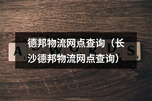 德邦物流网点查询（长沙德邦物流网点查询）