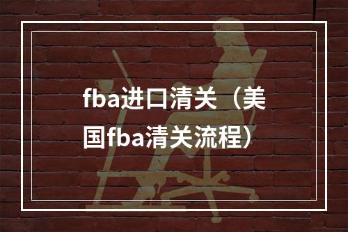 fba进口清关（美国fba清关流程）