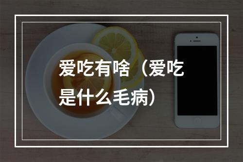 爱吃有啥（爱吃是什么毛病）