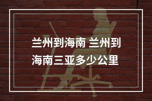 兰州到海南 兰州到海南三亚多少公里