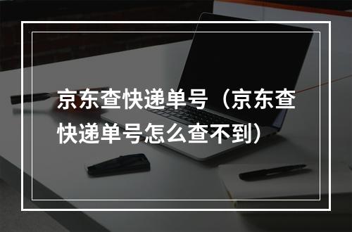 京东查快递单号（京东查快递单号怎么查不到）