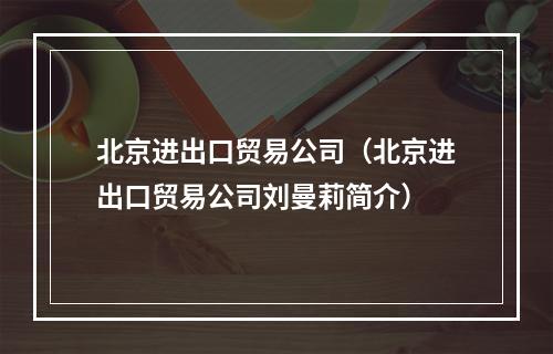 北京进出口贸易公司（北京进出口贸易公司刘曼莉简介）