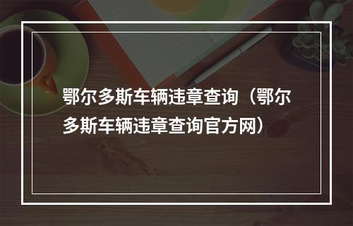 鄂尔多斯车辆违章查询（鄂尔多斯车辆违章查询官方网）