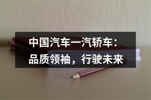 中国汽车一汽轿车：品质领袖，行驶未来