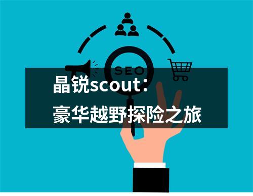 晶锐scout：豪华越野探险之旅