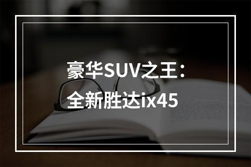 豪华SUV之王：全新胜达ix45