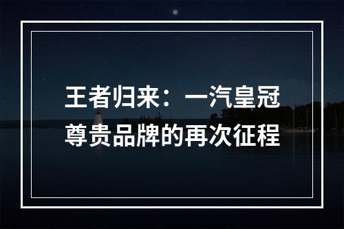 王者归来：一汽皇冠尊贵品牌的再次征程