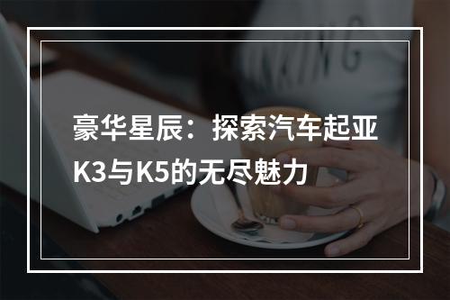 豪华星辰：探索汽车起亚K3与K5的无尽魅力