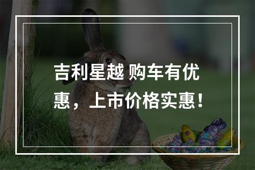 吉利星越 购车有优惠，上市价格实惠！