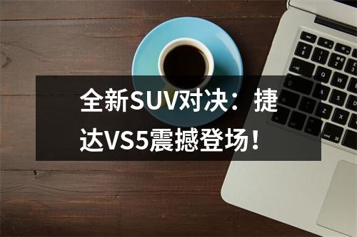 全新SUV对决：捷达VS5震撼登场！