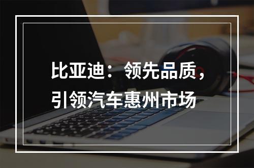 比亚迪：领先品质，引领汽车惠州市场