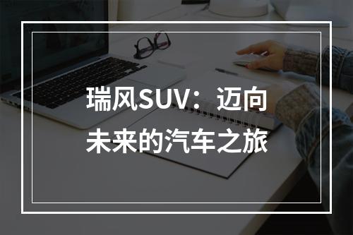 瑞风SUV：迈向未来的汽车之旅