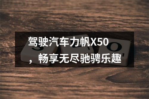 驾驶汽车力帆X50，畅享无尽驰骋乐趣