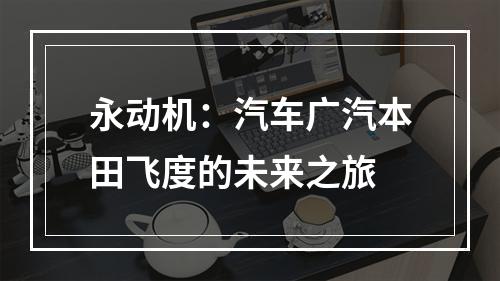 永动机：汽车广汽本田飞度的未来之旅