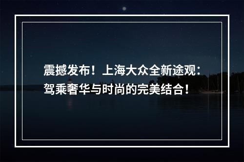 震撼发布！上海大众全新途观：驾乘奢华与时尚的完美结合！