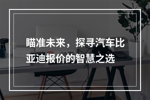 瞄准未来，探寻汽车比亚迪报价的智慧之选