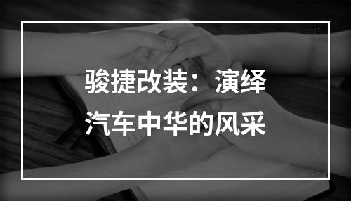 骏捷改装：演绎汽车中华的风采