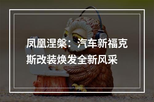 凤凰涅槃：汽车新福克斯改装焕发全新风采