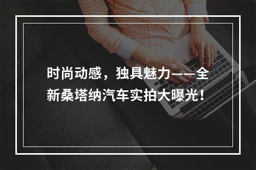 时尚动感，独具魅力——全新桑塔纳汽车实拍大曝光！