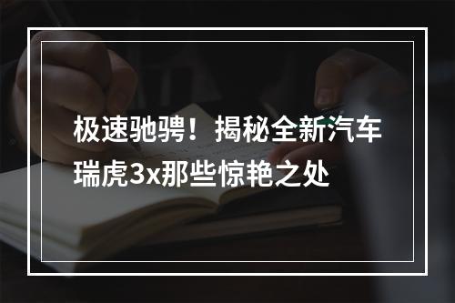 极速驰骋！揭秘全新汽车瑞虎3x那些惊艳之处