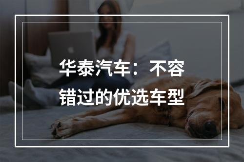 华泰汽车：不容错过的优选车型