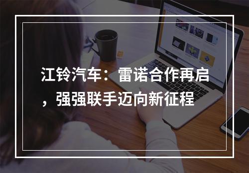 江铃汽车：雷诺合作再启，强强联手迈向新征程