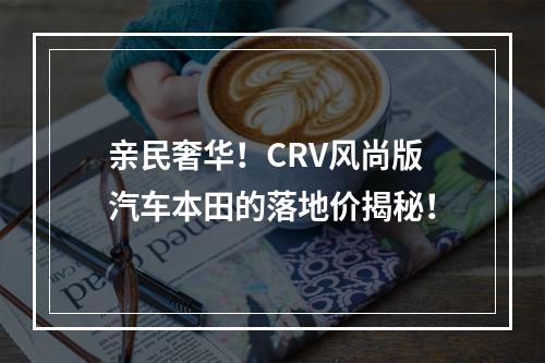 亲民奢华！CRV风尚版汽车本田的落地价揭秘！