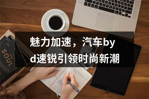 魅力加速，汽车byd速锐引领时尚新潮