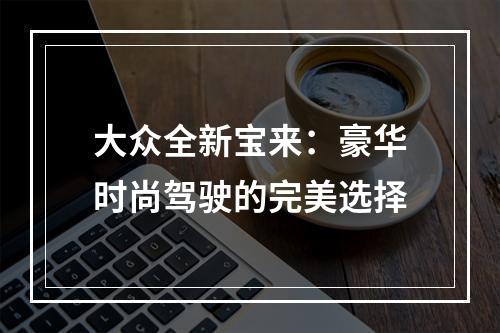 大众全新宝来：豪华时尚驾驶的完美选择