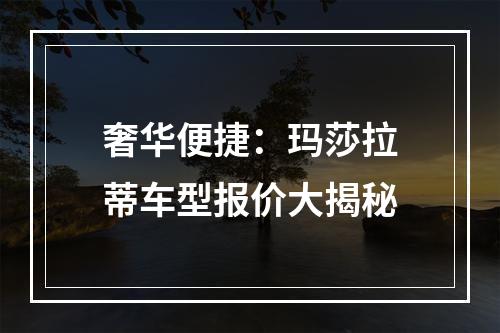 奢华便捷：玛莎拉蒂车型报价大揭秘