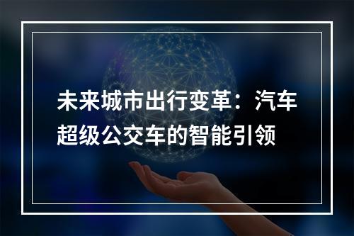 未来城市出行变革：汽车超级公交车的智能引领