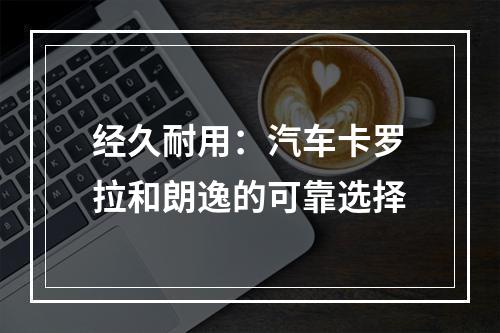 经久耐用：汽车卡罗拉和朗逸的可靠选择