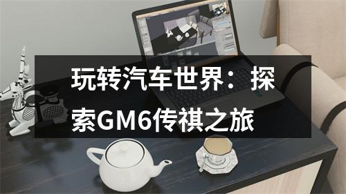 玩转汽车世界：探索GM6传祺之旅