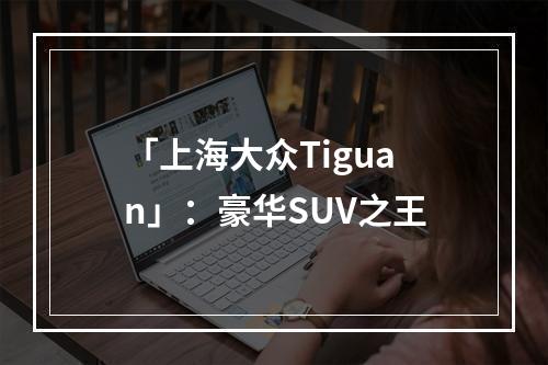 「上海大众Tiguan」：豪华SUV之王