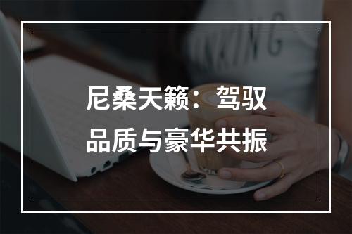 尼桑天籁：驾驭品质与豪华共振