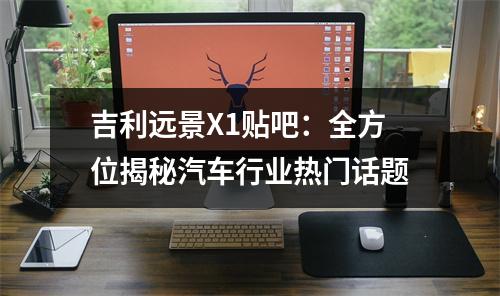 吉利远景X1贴吧：全方位揭秘汽车行业热门话题