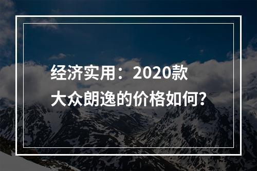 经济实用：2020款大众朗逸的价格如何？